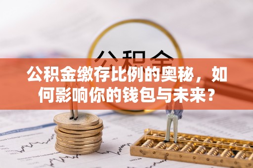 新乡公积金缴存比例的奥秘，如何影响你的钱包与未来？
