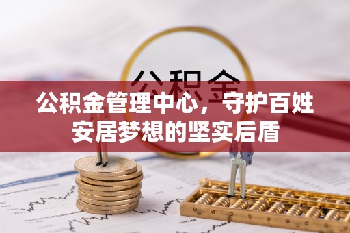 新乡公积金管理中心，守护百姓安居梦想的坚实后盾