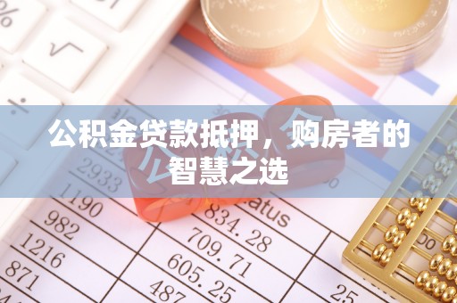 新乡公积金贷款抵押，购房者的智慧之选