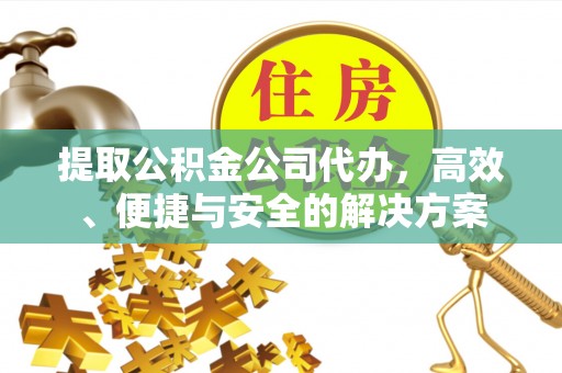 新乡提取公积金公司代办，高效、便捷与安全的解决方案