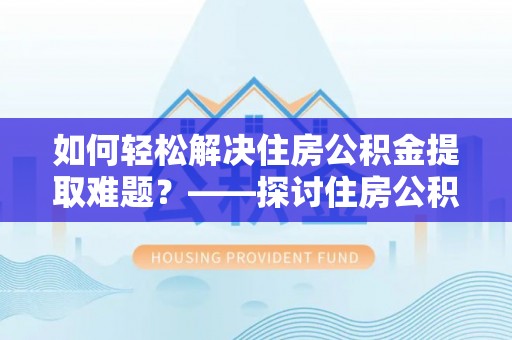 新乡如何轻松解决住房公积金提取难题？——探讨住房公积金提取代办服务