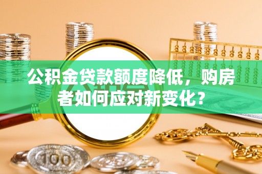 新乡公积金贷款额度降低，购房者如何应对新变化？