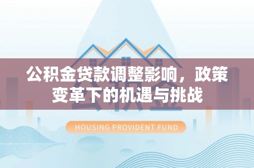 新乡公积金贷款调整影响，政策变革下的机遇与挑战