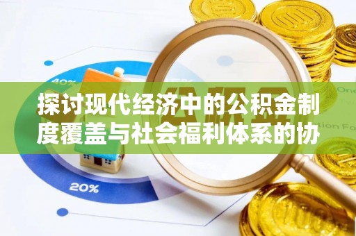 新乡探讨现代经济中的公积金制度覆盖与社会福利体系的协同发展