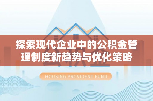 新乡探索现代企业中的公积金管理制度新趋势与优化策略
