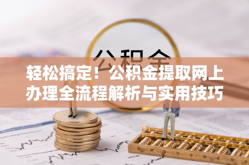 新乡轻松搞定！公积金提取网上办理全流程解析与实用技巧