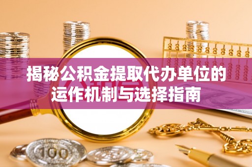 新乡揭秘公积金提取代办单位的运作机制与选择指南
