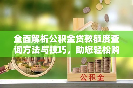 新乡全面解析公积金贷款额度查询方法与技巧，助您轻松购房