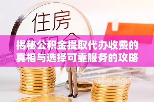 新乡揭秘公积金提取代办收费的真相与选择可靠服务的攻略