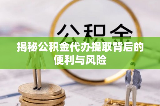 新乡揭秘公积金代办提取背后的便利与风险