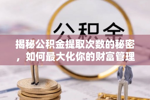 新乡揭秘公积金提取次数的秘密，如何最大化你的财富管理