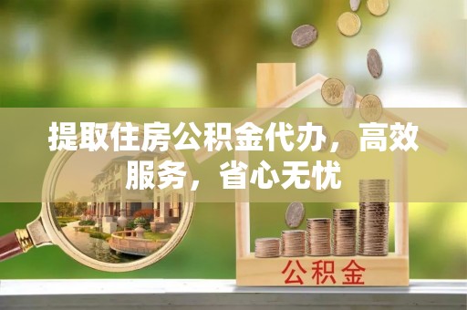 新乡提取住房公积金代办，高效服务，省心无忧
