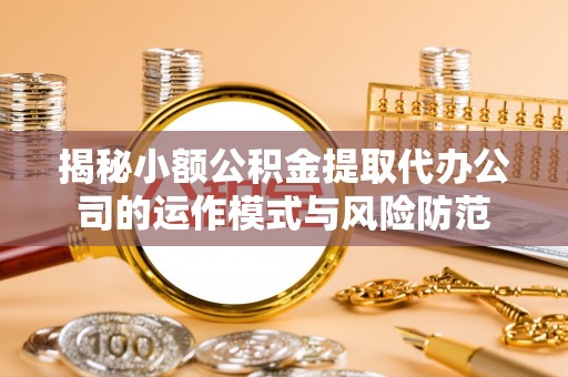 新乡揭秘小额公积金提取代办公司的运作模式与风险防范