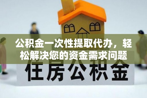 新乡公积金一次性提取代办，轻松解决您的资金需求问题