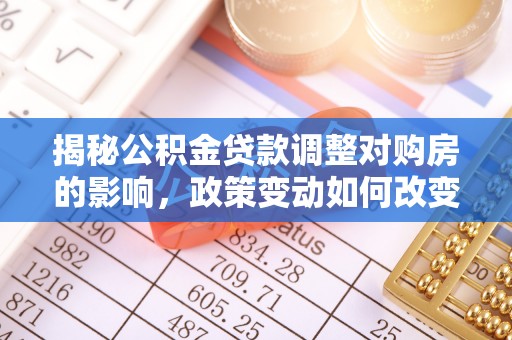 新乡揭秘公积金贷款调整对购房的影响，政策变动如何改变你的买房计划