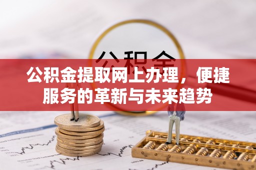 新乡公积金提取网上办理，便捷服务的革新与未来趋势