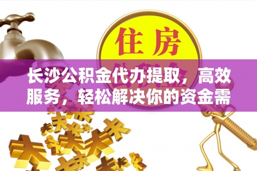 新乡长沙公积金代办提取，高效服务，轻松解决你的资金需求