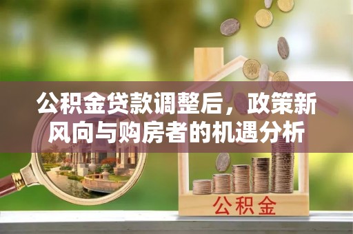 新乡公积金贷款调整后，政策新风向与购房者的机遇分析