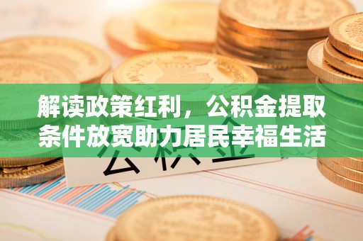 新乡解读政策红利，公积金提取条件放宽助力居民幸福生活