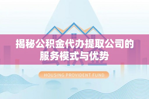 新乡揭秘公积金代办提取公司的服务模式与优势