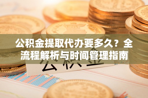 新乡公积金提取代办要多久？全流程解析与时间管理指南
