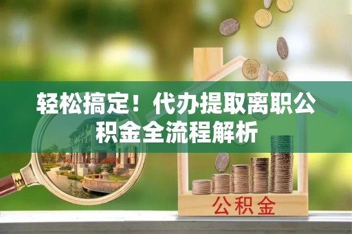 新乡轻松搞定！代办提取离职公积金全流程解析