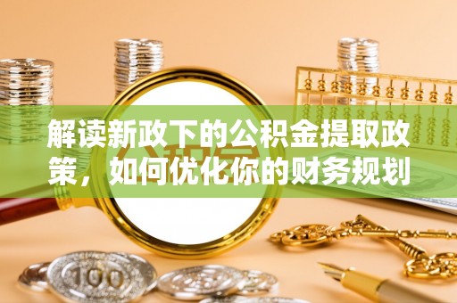 新乡解读新政下的公积金提取政策，如何优化你的财务规划