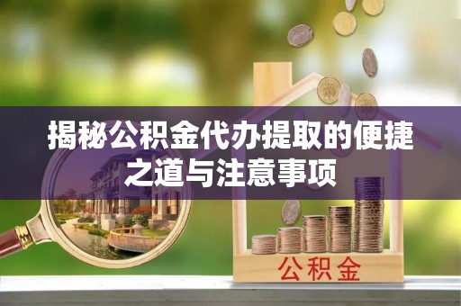 新乡揭秘公积金代办提取的便捷之道与注意事项