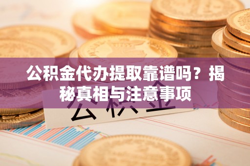 新乡公积金代办提取靠谱吗？揭秘真相与注意事项