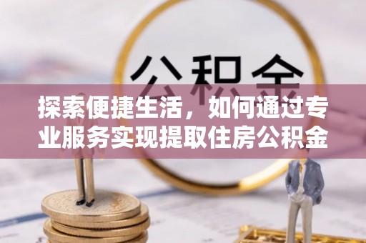 新乡探索便捷生活，如何通过专业服务实现提取住房公积金代办