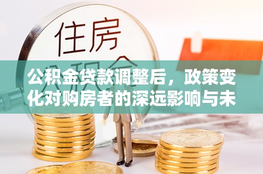 新乡公积金贷款调整后，政策变化对购房者的深远影响与未来趋势分析