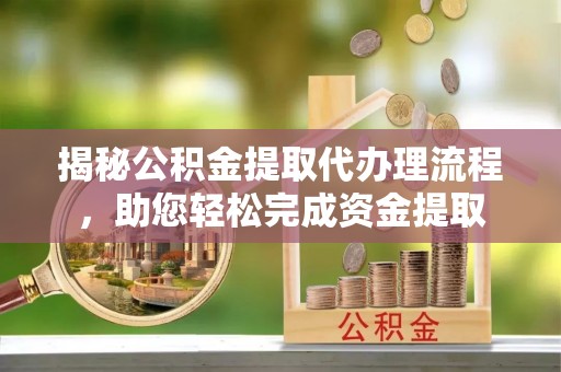 新乡揭秘公积金提取代办理流程，助您轻松完成资金提取