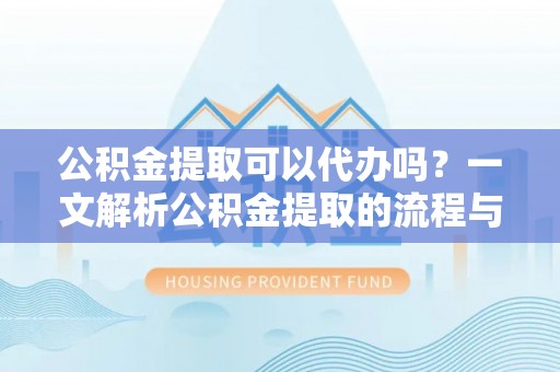 新乡公积金提取可以代办吗？一文解析公积金提取的流程与注意事项