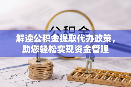 新乡解读公积金提取代办政策，助您轻松实现资金管理