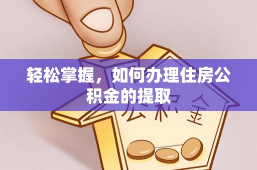 新乡轻松掌握，如何办理住房公积金的提取