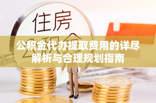 新乡公积金代办提取费用的详尽解析与合理规划指南